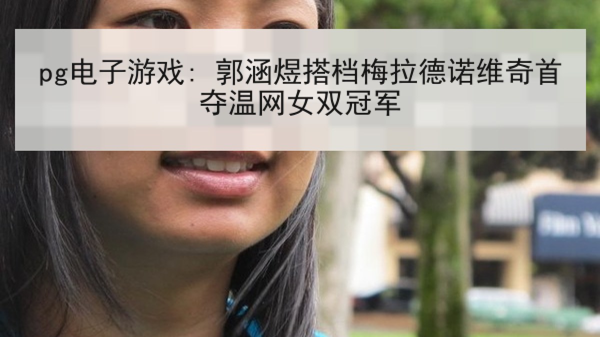 pg电子游戏: 郭涵煜搭档梅拉德诺维奇首夺温网女双冠军 pg电子游戏: 郭涵煜搭档梅拉德诺维奇首夺温网女双冠军
