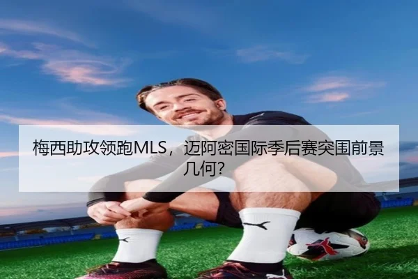 梅西助攻领跑MLS，迈阿密国际季后赛突围前景几何？