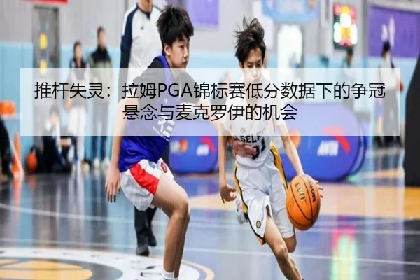 推杆失灵：拉姆PGA锦标赛低分数据下的争冠悬念与麦克罗伊的机会