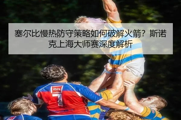 sai-er-bi-man-re-fang-shou-ce-lve-ru-he-po-jie-huo-jian-si-nuo-ke-shang-hai-da-shi-sai-shen-du-jie-xi-3-938.jpg