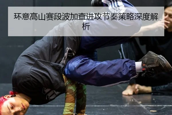 环意高山赛段波加查进攻节奏策略深度解析