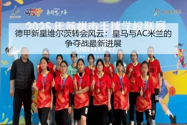 德甲新星维尔茨转会风云：皇马与AC米兰的争夺战最新进展