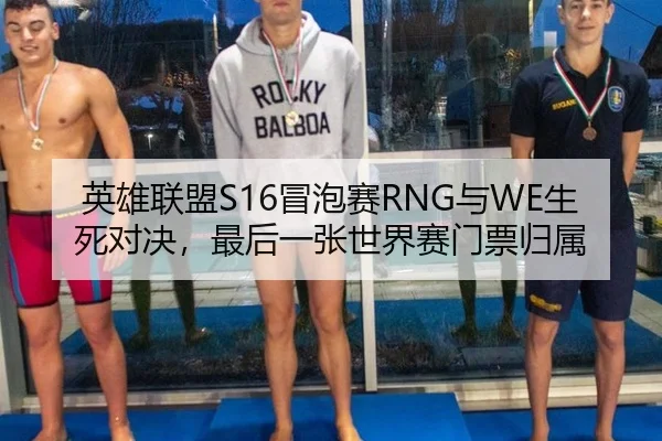 英雄联盟S16冒泡赛RNG与WE生死对决，最后一张世界赛门票归属