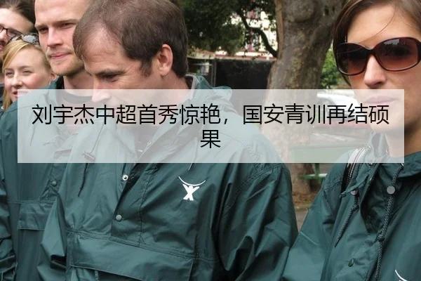 刘宇杰中超首秀惊艳，国安青训再结硕果