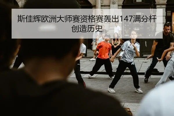 斯佳辉欧洲大师赛资格赛轰出147满分杆创造历史