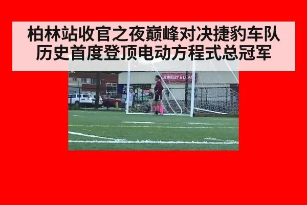 柏林站收官之夜巅峰对决捷豹车队历史首度登顶电动方程式总冠军