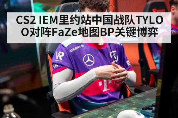 CS2 IEM里约站中国战队TYLOO对阵FaZe地图BP关键博弈