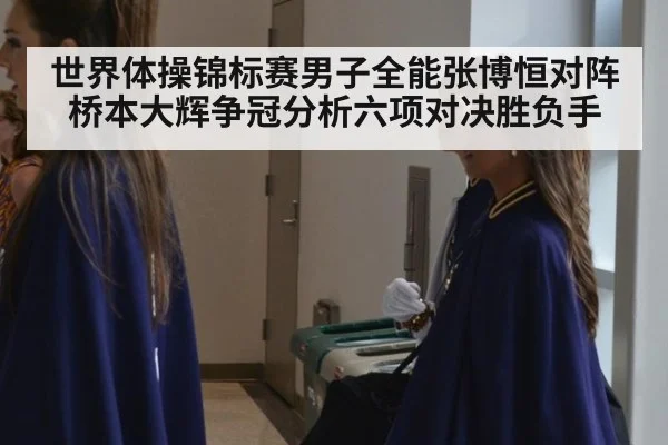 世界体操锦标赛男子全能张博恒对阵桥本大辉争冠分析六项对决胜负手