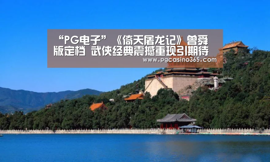 “PG电子”《倚天屠龙记》曾舜晞版定档 武侠经典震撼重现引期待