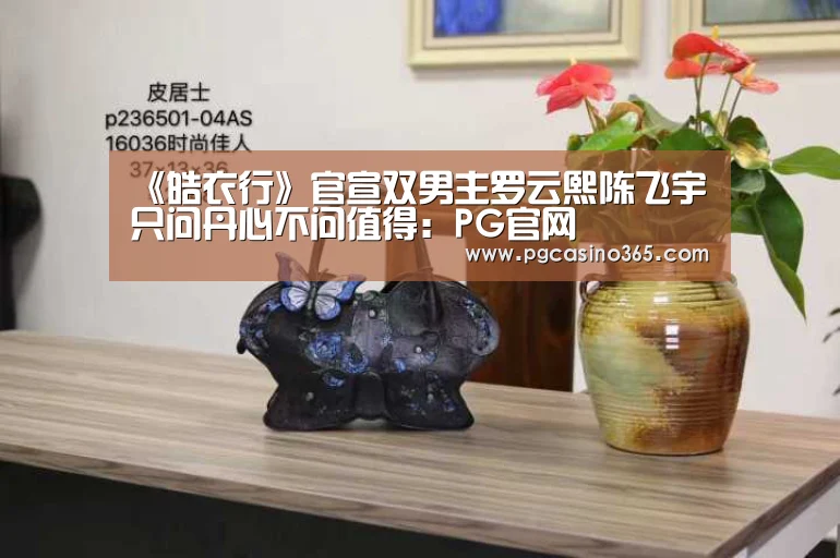 《皓衣行》官宣双男主罗云熙陈飞宇 只问丹心不问值得：PG官网