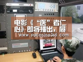 电影《“医”者仁心》即将播出，展现正能量民航人‘PG入口’
